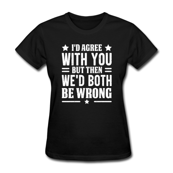 I d Agree With You But Then We d Both Be Wrong Women s Funny T-Shirt Online Hot Sale